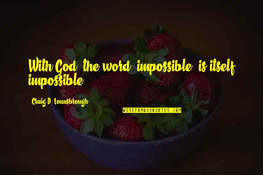The Impossible Is Possible Quotes By Craig D. Lounsbrough: With God, the word 'impossible' is itself impossible. The Impossible Is Possible Quotes By Craig D. Lounsbrough: With God, the word 'impossible' is itself impossible.