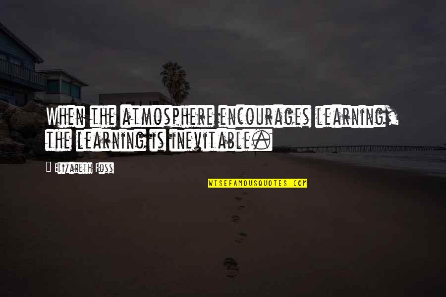 The Inevitable Quotes By Elizabeth Foss: When the atmosphere encourages learning, the learning is