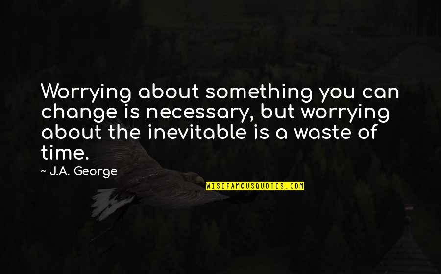 The Inevitable Quotes By J.A. George: Worrying about something you can change is necessary,