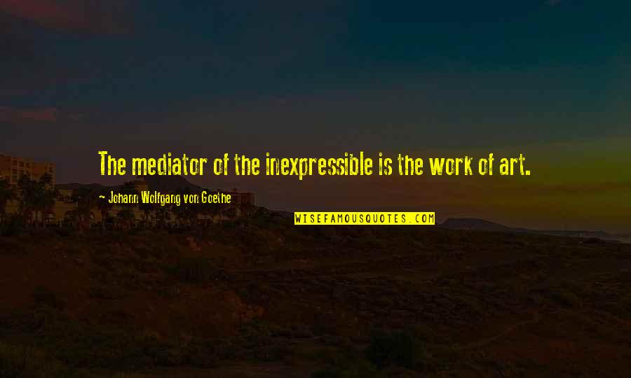 The Inexpressible Quotes By Johann Wolfgang Von Goethe: The mediator of the inexpressible is the work The Inexpressible Quotes By Johann Wolfgang Von Goethe: The mediator of the inexpressible is the work