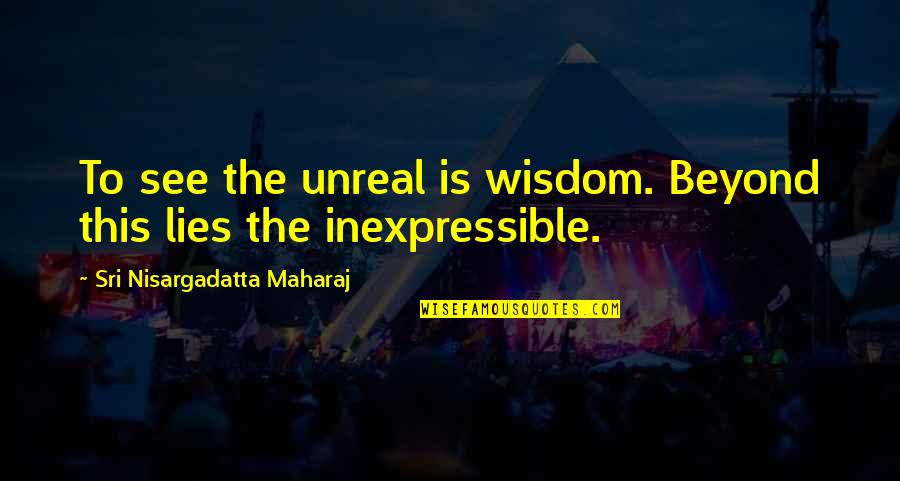 The Inexpressible Quotes By Sri Nisargadatta Maharaj: To see the unreal is wisdom. Beyond this The Inexpressible Quotes By Sri Nisargadatta Maharaj: To see the unreal is wisdom. Beyond this