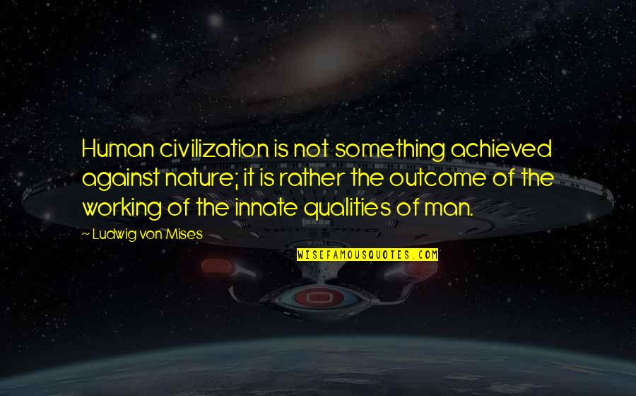 The Innate Nature Of Man Quotes By Ludwig Von Mises: Human civilization is not something achieved against nature; The Innate Nature Of Man Quotes By Ludwig Von Mises: Human civilization is not something achieved against nature;