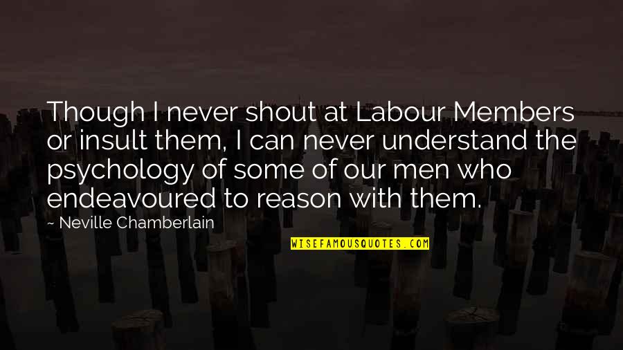 The Insult Quotes By Neville Chamberlain: Though I never shout at Labour Members or The Insult Quotes By Neville Chamberlain: Though I never shout at Labour Members or