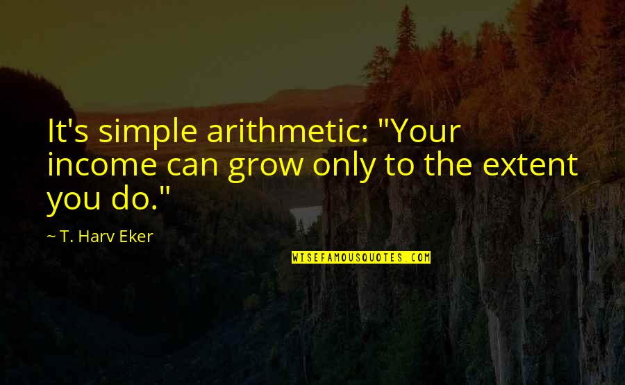 The Invention Of The Airplane Quotes By T. Harv Eker: It's simple arithmetic: "Your income can grow only