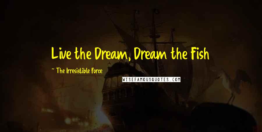 The Irresistible Force quotes: Live the Dream, Dream the Fish