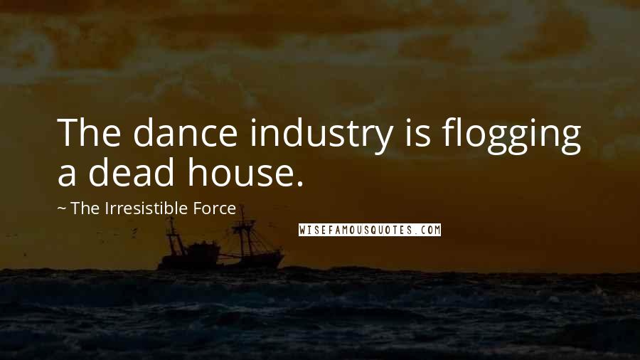 The Irresistible Force quotes: The dance industry is flogging a dead house.
