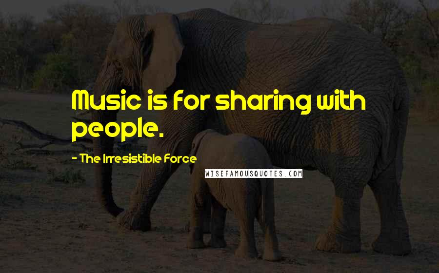 The Irresistible Force quotes: Music is for sharing with people.