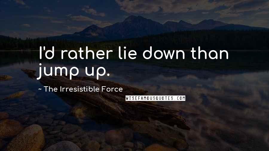 The Irresistible Force quotes: I'd rather lie down than jump up.