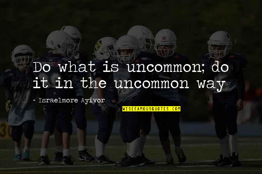 The It Crowd Quotes By Israelmore Ayivor: Do what is uncommon; do it in the