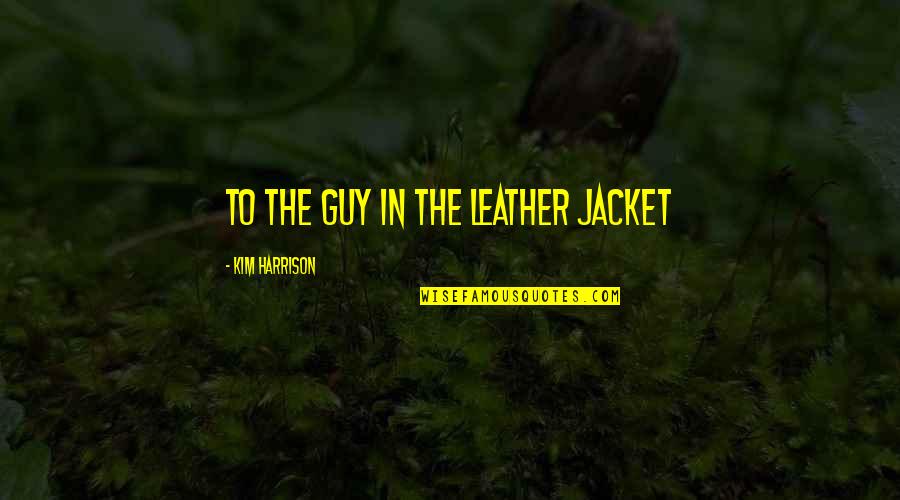 The Jacket Quotes By Kim Harrison: To the guy in the leather jacket The Jacket Quotes By Kim Harrison: To the guy in the leather jacket