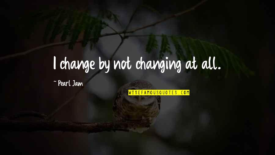 The Jam Lyrics Quotes By Pearl Jam: I change by not changing at all.