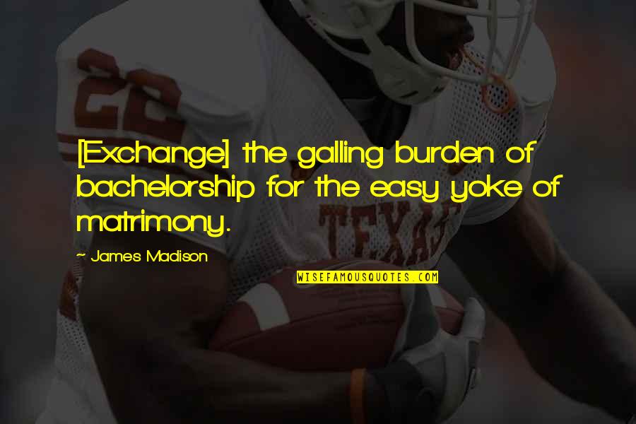 The James Madison Quotes By James Madison: [Exchange] the galling burden of bachelorship for the