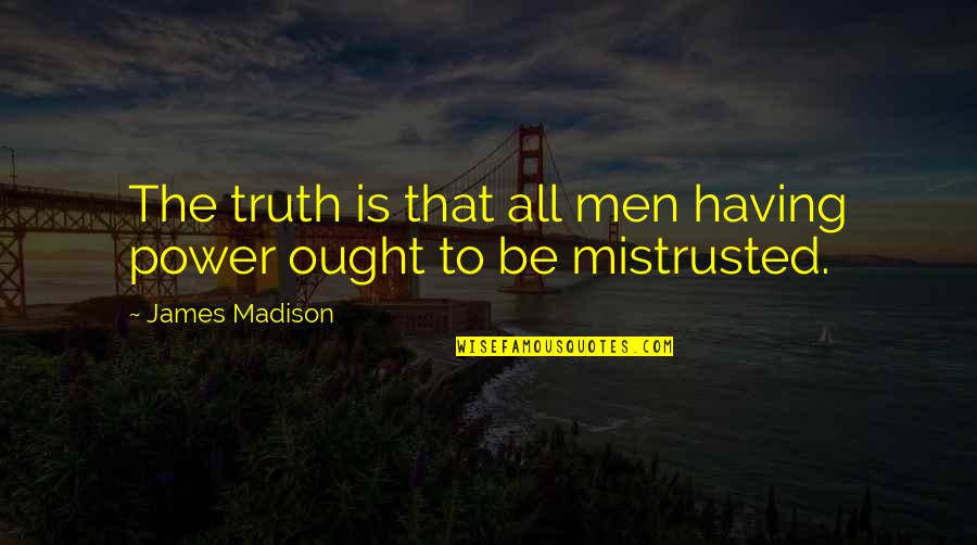 The James Madison Quotes By James Madison: The truth is that all men having power