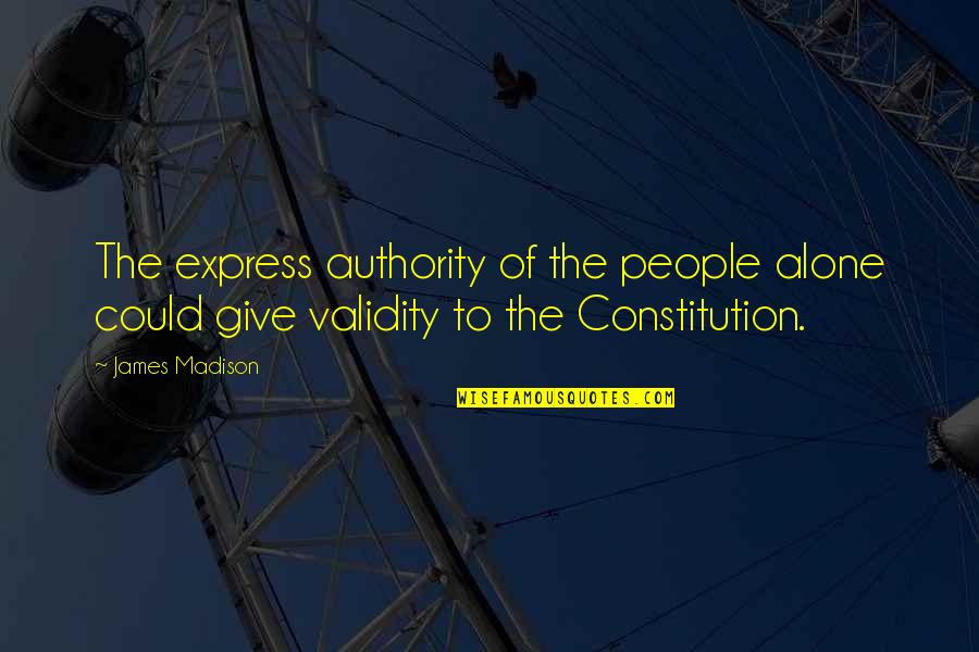 The James Madison Quotes By James Madison: The express authority of the people alone could