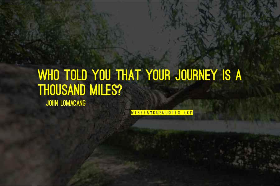 The Journey Of A Thousand Miles Quotes By John Lomacang: Who told you that your journey is a The Journey Of A Thousand Miles Quotes By John Lomacang: Who told you that your journey is a