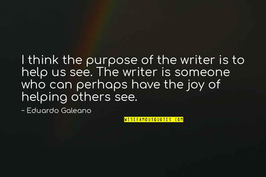 The Joy Of Helping Others Quotes By Eduardo Galeano: I think the purpose of the writer is The Joy Of Helping Others Quotes By Eduardo Galeano: I think the purpose of the writer is