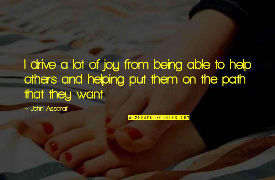 The Joy Of Helping Others Quotes By John Assaraf: I drive a lot of joy from being The Joy Of Helping Others Quotes By John Assaraf: I drive a lot of joy from being