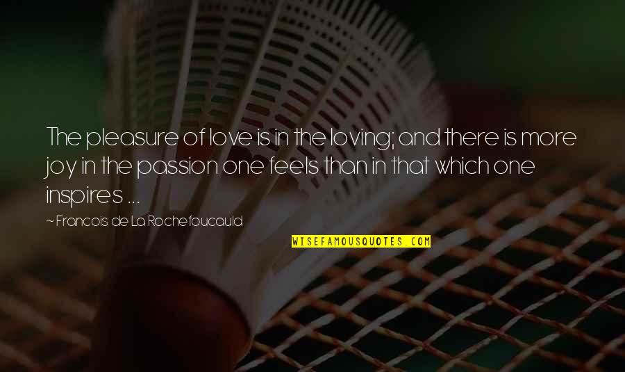 The Joy Of Love Quotes By Francois De La Rochefoucauld: The pleasure of love is in the loving; The Joy Of Love Quotes By Francois De La Rochefoucauld: The pleasure of love is in the loving;