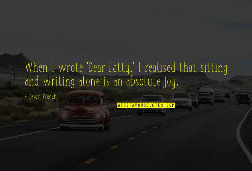The Joy Of Writing Quotes By Dawn French: When I wrote 'Dear Fatty,' I realised that