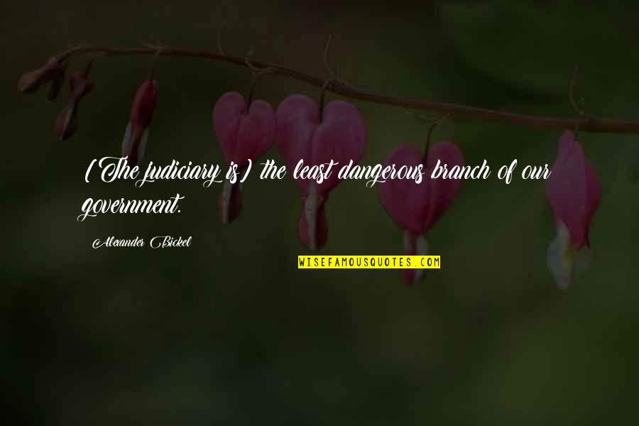 The Judiciary Quotes By Alexander Bickel: [The judiciary is] the least dangerous branch of