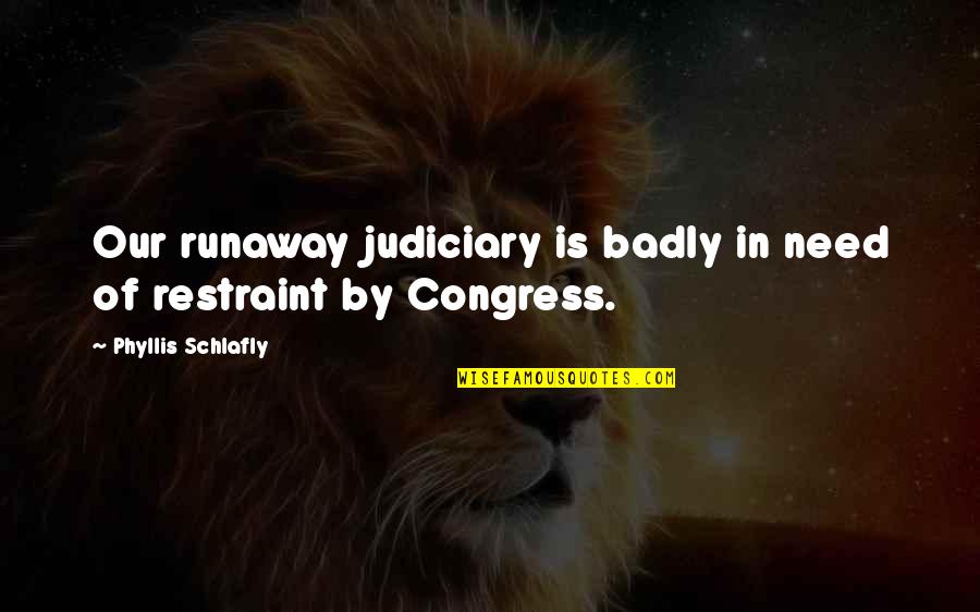 The Judiciary Quotes By Phyllis Schlafly: Our runaway judiciary is badly in need of
