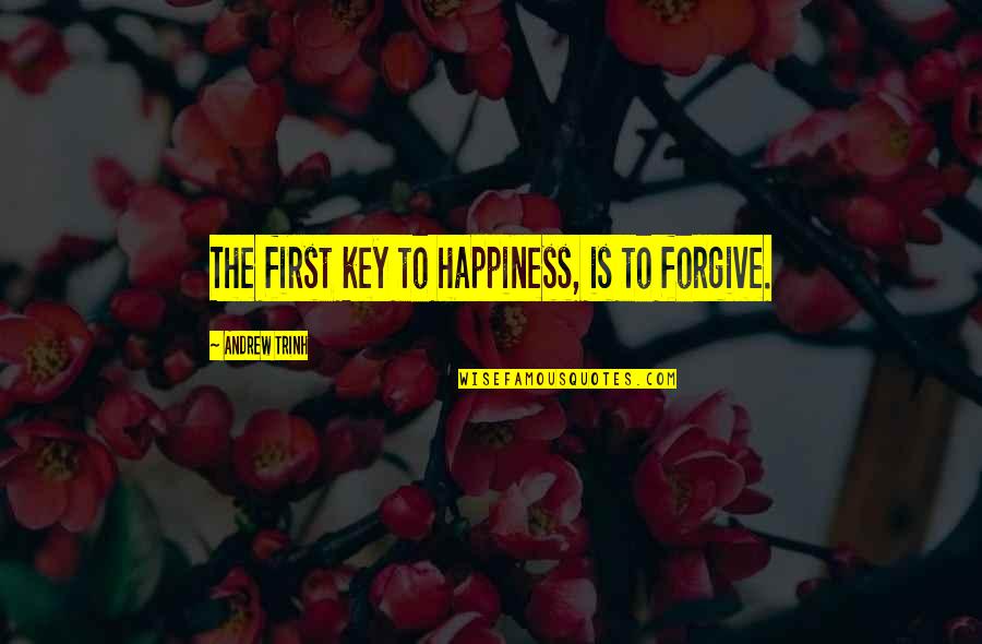 The Key To Life Quotes By Andrew Trinh: The first key to happiness, is to forgive. The Key To Life Quotes By Andrew Trinh: The first key to happiness, is to forgive.