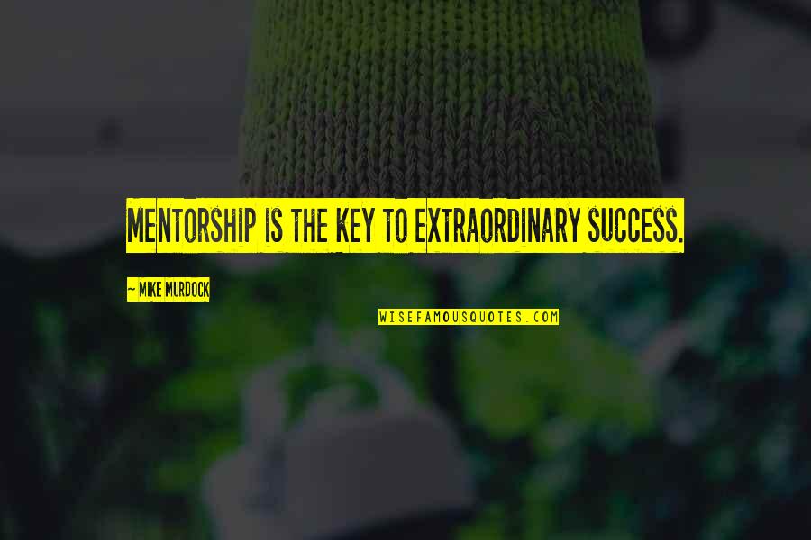 The Key To Success Quotes By Mike Murdock: Mentorship is the key to extraordinary success. The Key To Success Quotes By Mike Murdock: Mentorship is the key to extraordinary success.