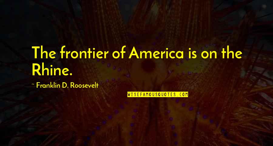 The Keystone Pipeline Quotes By Franklin D. Roosevelt: The frontier of America is on the Rhine.