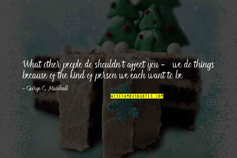 The Kind Of Love Quotes By George C. Marshall: What other people do shouldn't affect you - The Kind Of Love Quotes By George C. Marshall: What other people do shouldn't affect you -