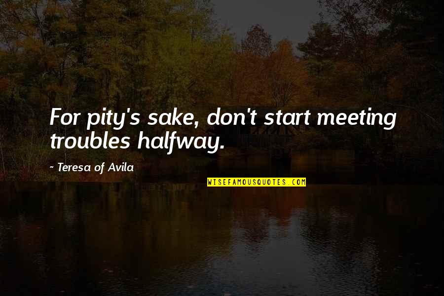 The King In Yellow Quotes By Teresa Of Avila: For pity's sake, don't start meeting troubles halfway. The King In Yellow Quotes By Teresa Of Avila: For pity's sake, don't start meeting troubles halfway.