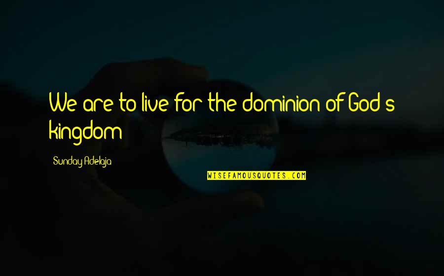 The Kingdom Of God Quotes By Sunday Adelaja: We are to live for the dominion of