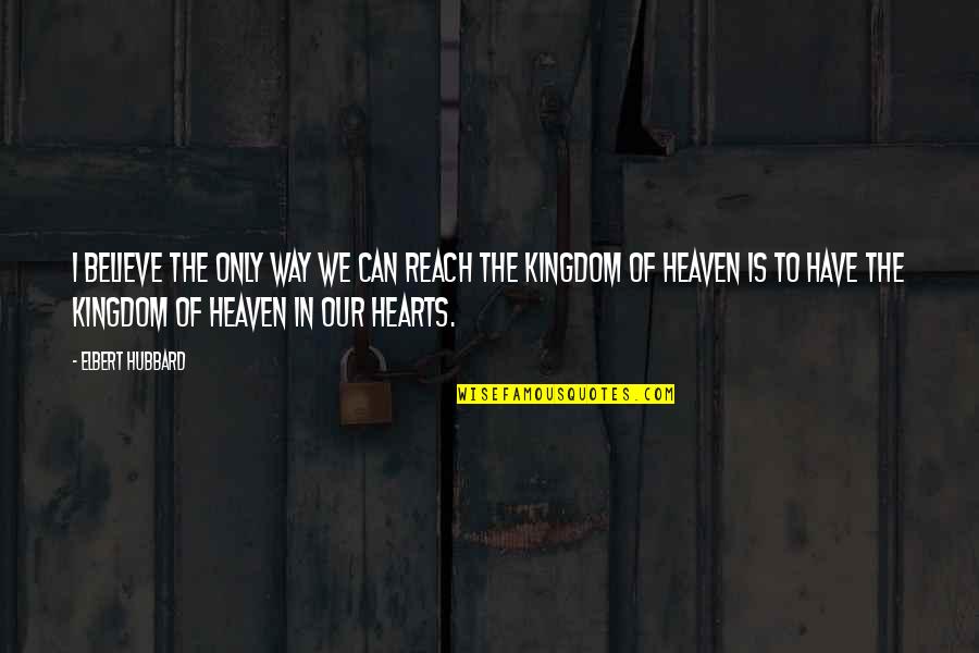 The Kingdom Of Heaven Quotes By Elbert Hubbard: I believe the only way we can reach The Kingdom Of Heaven Quotes By Elbert Hubbard: I believe the only way we can reach