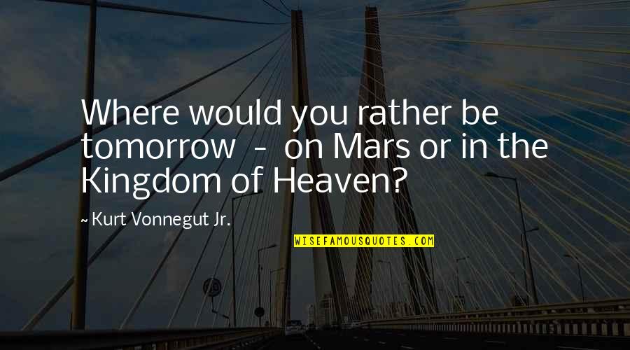 The Kingdom Of Heaven Quotes By Kurt Vonnegut Jr.: Where would you rather be tomorrow - on The Kingdom Of Heaven Quotes By Kurt Vonnegut Jr.: Where would you rather be tomorrow - on