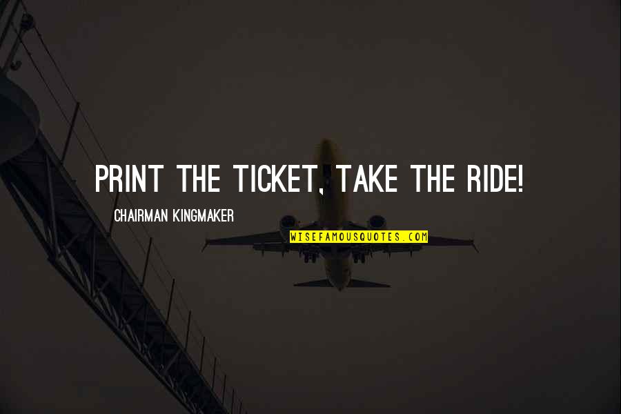 The Kingmaker Quotes By Chairman Kingmaker: PRINT the ticket, take the ride! The Kingmaker Quotes By Chairman Kingmaker: PRINT the ticket, take the ride!
