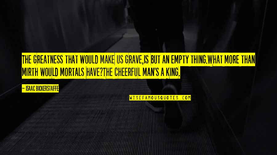 The Kings Men Quotes By Isaac Bickerstaffe: The greatness that would make us grave,Is but