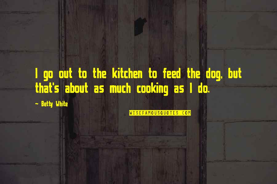 The Kitchen And Cooking Quotes By Betty White: I go out to the kitchen to feed