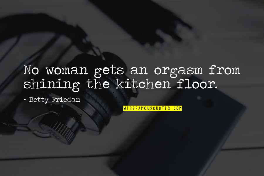 The Kitchen Quotes By Betty Friedan: No woman gets an orgasm from shining the