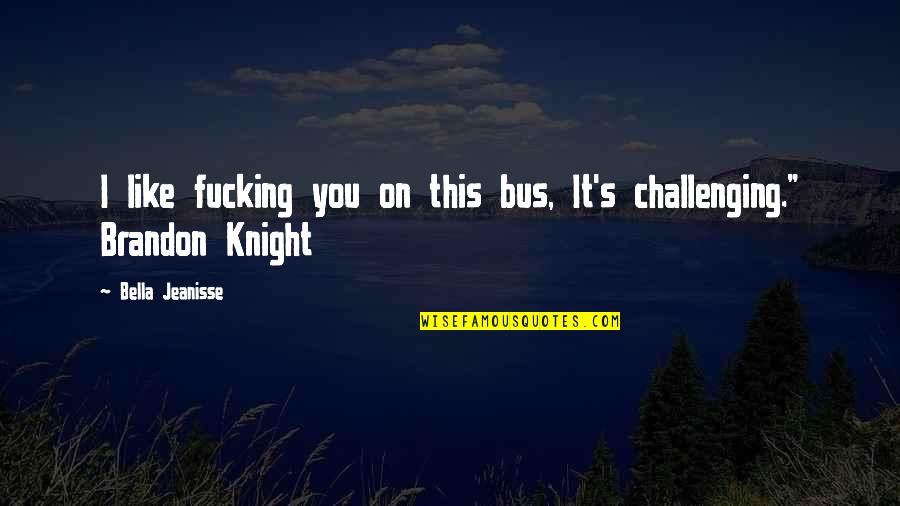 The Knight Bus Quotes By Bella Jeanisse: I like fucking you on this bus, It's