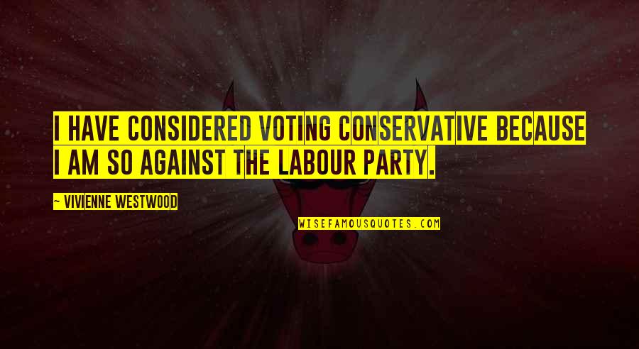 The Labour Party Quotes By Vivienne Westwood: I have considered voting Conservative because I am