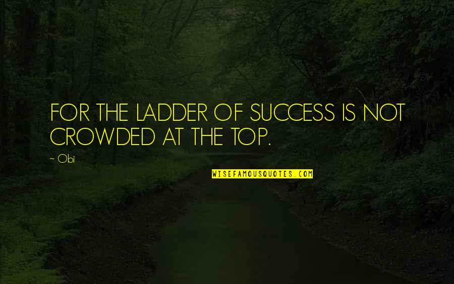 The Ladder Of Success Quotes By Obi: FOR THE LADDER OF SUCCESS IS NOT CROWDED