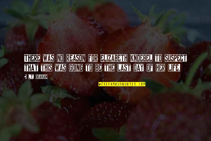 The Last Day Of My Life Quotes By L.T. Graham: There was no reason for Elizabeth Knoebel to