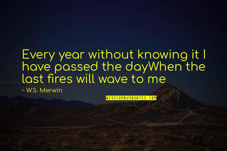The Last Day Of Year Quotes By W.S. Merwin: Every year without knowing it I have passed