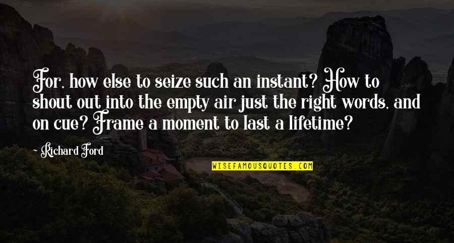 The Last Moment Quotes By Richard Ford: For, how else to seize such an instant?