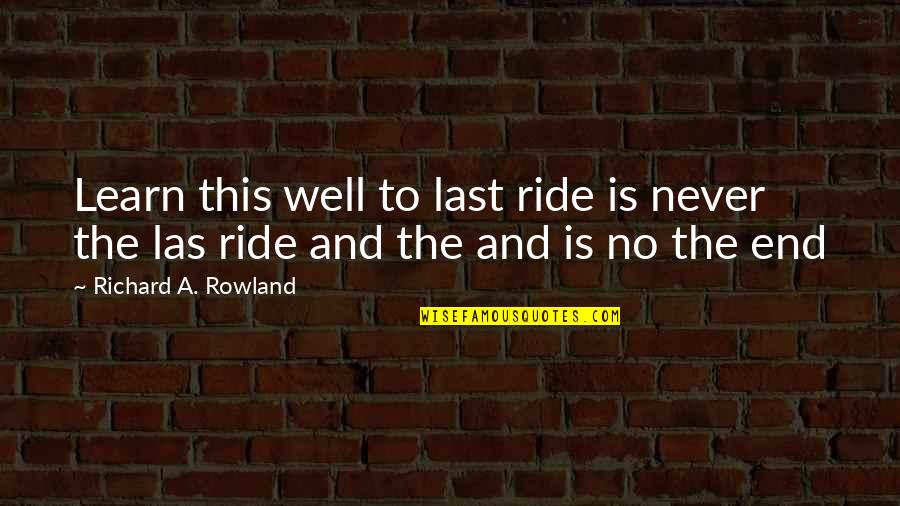 The Last Ride Quotes By Richard A. Rowland: Learn this well to last ride is never The Last Ride Quotes By Richard A. Rowland: Learn this well to last ride is never