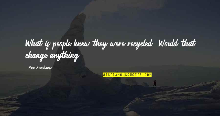 The Last Song Quote Quotes By Ann Brashares: What if people knew they were recycled? Would