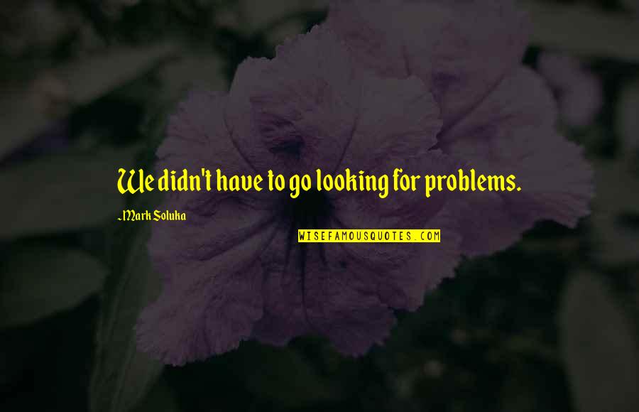 The Last Time I Saw Mother Quotes By Mark Soluka: We didn't have to go looking for problems. The Last Time I Saw Mother Quotes By Mark Soluka: We didn't have to go looking for problems.