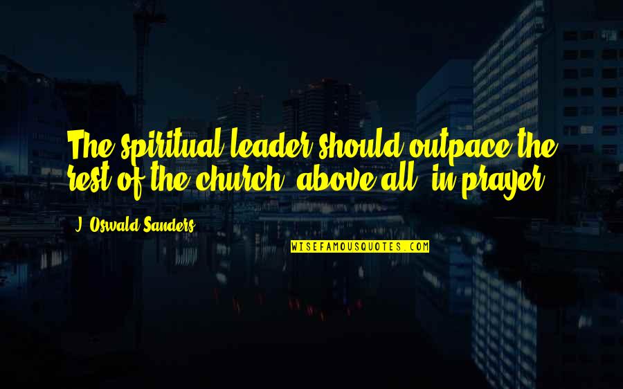The Leader Quotes By J. Oswald Sanders: The spiritual leader should outpace the rest of