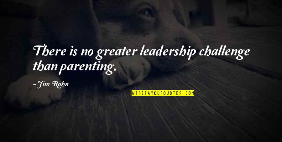 The Leadership Challenge Quotes By Jim Rohn: There is no greater leadership challenge than parenting.