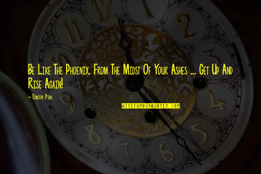 The Legend Quotes By Timothy Pina: Be Like The Phoenix. From The Midst Of