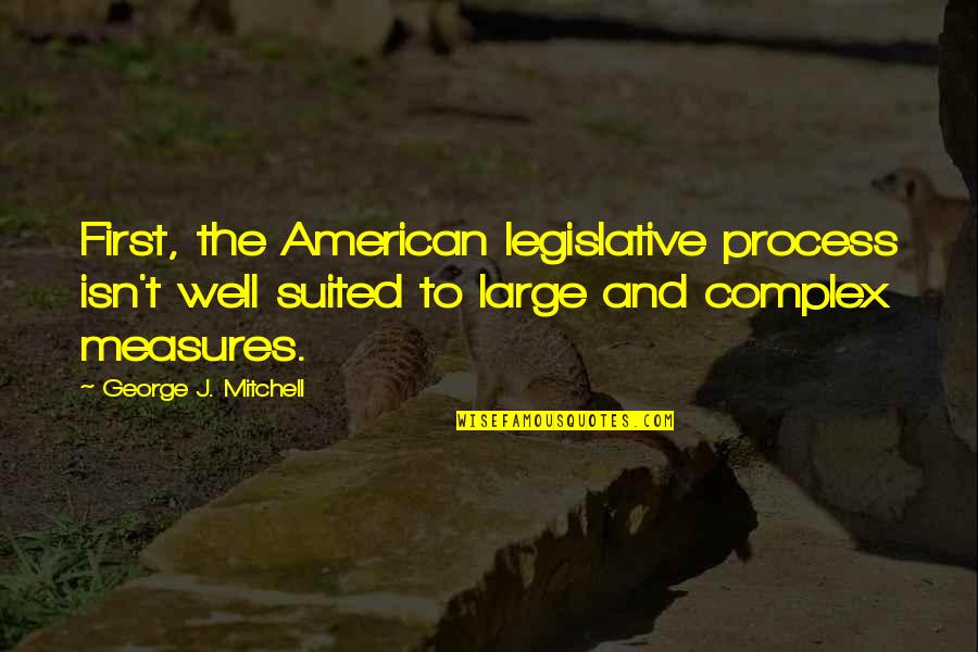 The Legislative Process Quotes By George J. Mitchell: First, the American legislative process isn't well suited